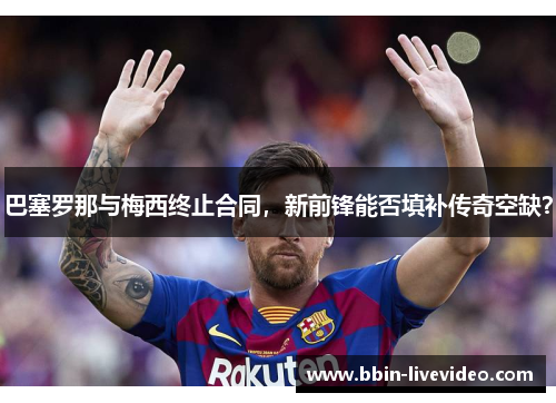 巴塞罗那与梅西终止合同，新前锋能否填补传奇空缺？