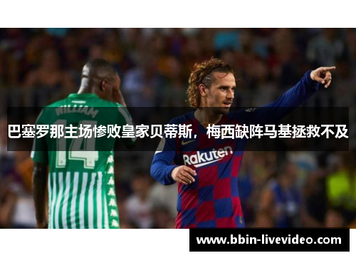 巴塞罗那主场惨败皇家贝蒂斯，梅西缺阵马基拯救不及