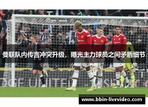 曼联队内传言冲突升级，曝光主力球员之间矛盾细节