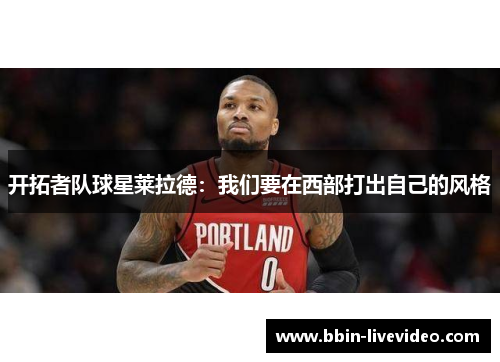 开拓者队球星莱拉德：我们要在西部打出自己的风格