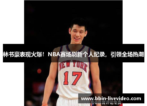 林书豪表现火爆！NBA赛场刷新个人纪录，引领全场热潮