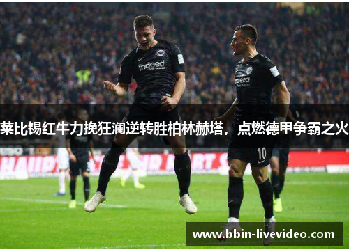 莱比锡红牛力挽狂澜逆转胜柏林赫塔，点燃德甲争霸之火
