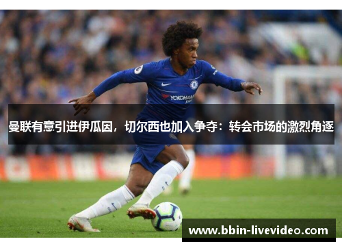 曼联有意引进伊瓜因，切尔西也加入争夺：转会市场的激烈角逐