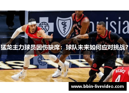 猛龙主力球员因伤缺席：球队未来如何应对挑战？