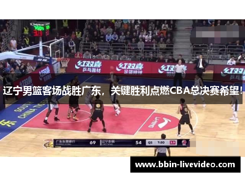 辽宁男篮客场战胜广东，关键胜利点燃CBA总决赛希望！